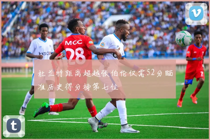 杜兰特距离超越张伯伦仅需52分瞄准历史得分榜第七位