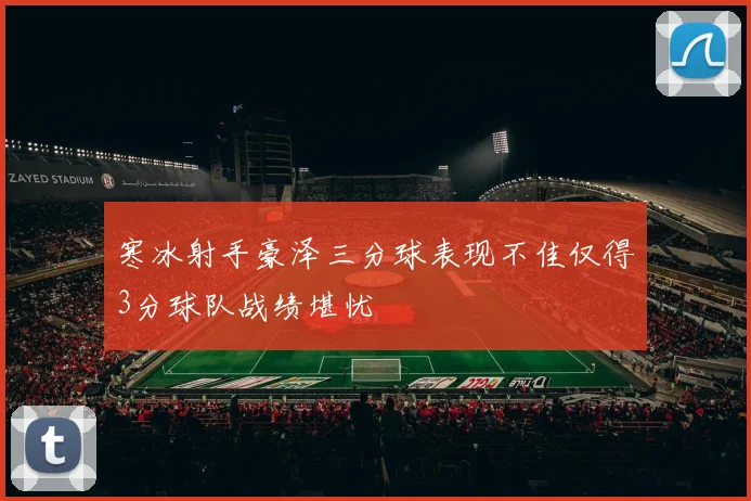 寒冰射手豪泽三分球表现不佳仅得3分球队战绩堪忧