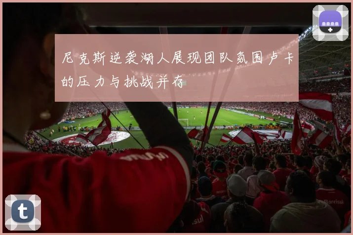 尼克斯逆袭湖人展现团队氛围卢卡的压力与挑战并存