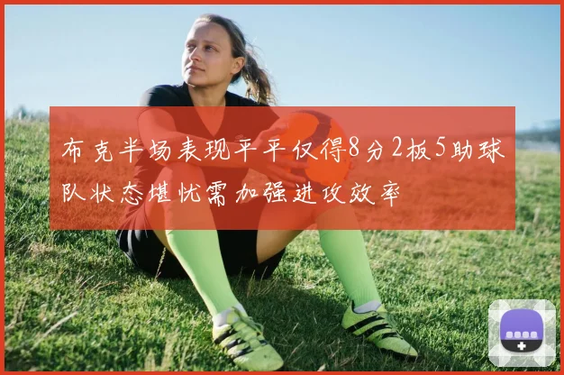 布克半场表现平平仅得8分2板5助球队状态堪忧需加强进攻效率