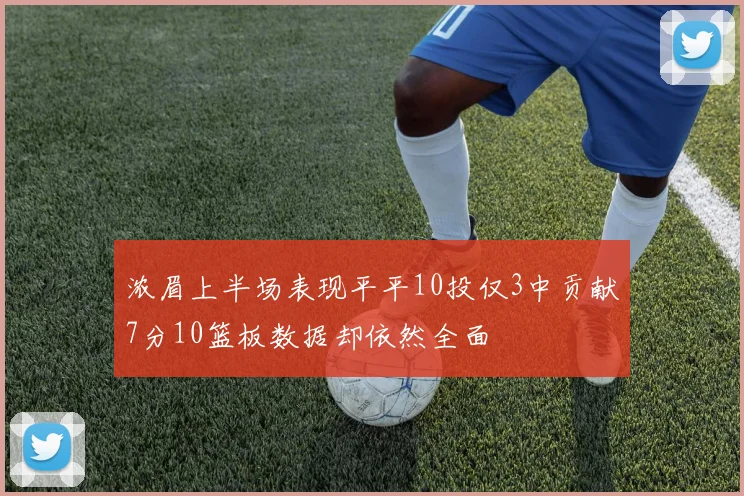 浓眉上半场表现平平10投仅3中贡献7分10篮板数据却依然全面