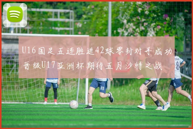 U16国足五连胜进42球零封对手成功晋级U17亚洲杯期待五月沙特之战