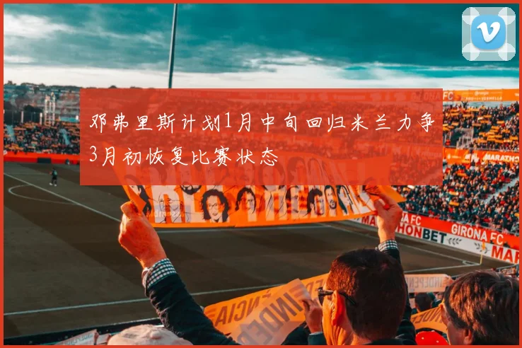 邓弗里斯计划1月中旬回归米兰力争3月初恢复比赛状态