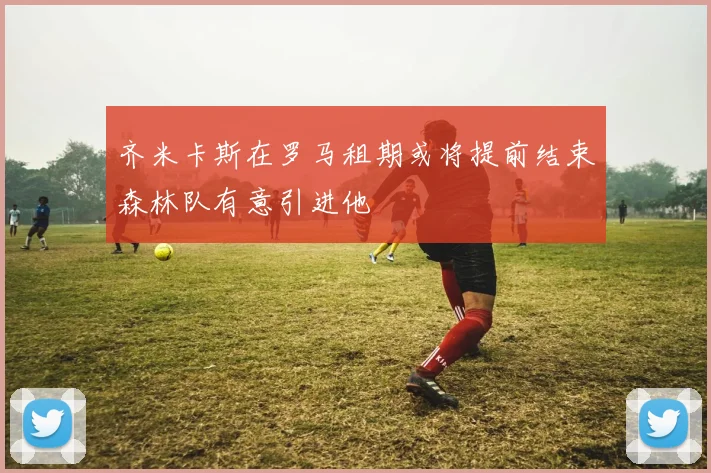 齐米卡斯在罗马租期或将提前结束森林队有意引进他