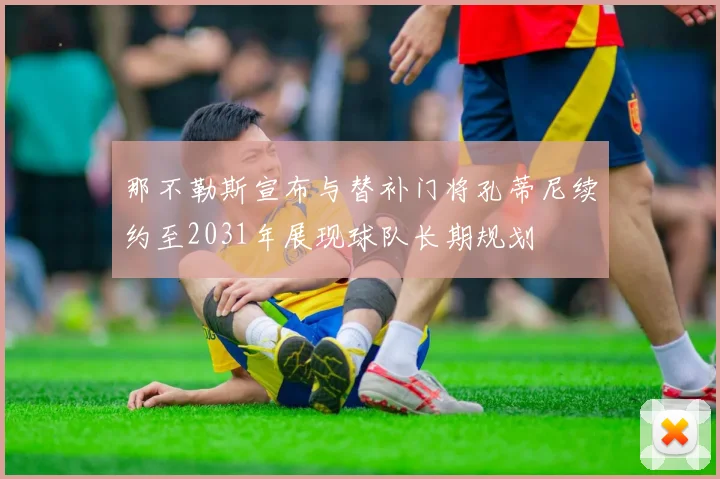 那不勒斯宣布与替补门将孔蒂尼续约至2031年展现球队长期规划