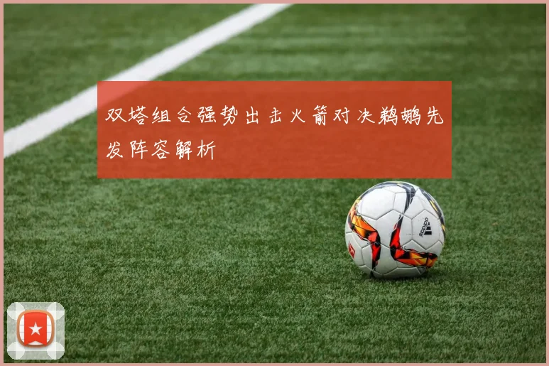 双塔组合强势出击火箭对决鹈鹕先发阵容解析