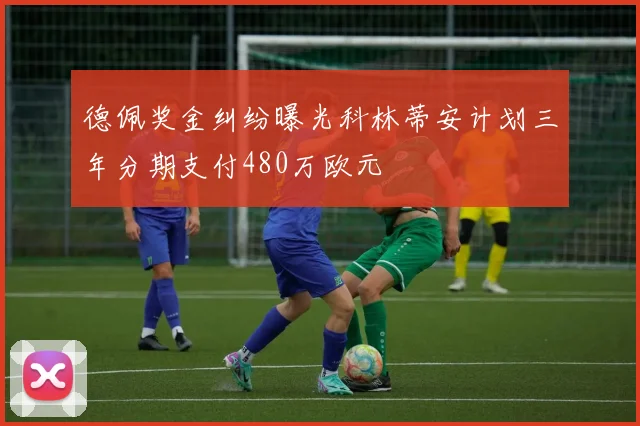 德佩奖金纠纷曝光科林蒂安计划三年分期支付480万欧元