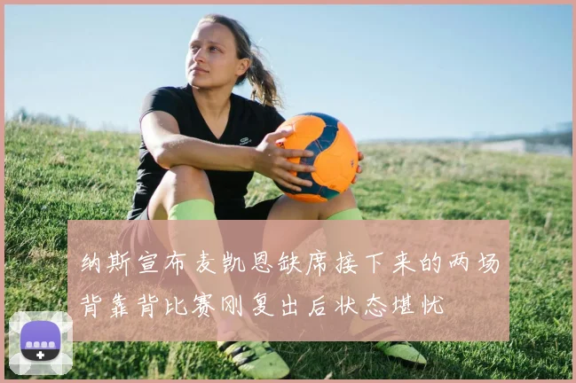 纳斯宣布麦凯恩缺席接下来的两场背靠背比赛刚复出后状态堪忧