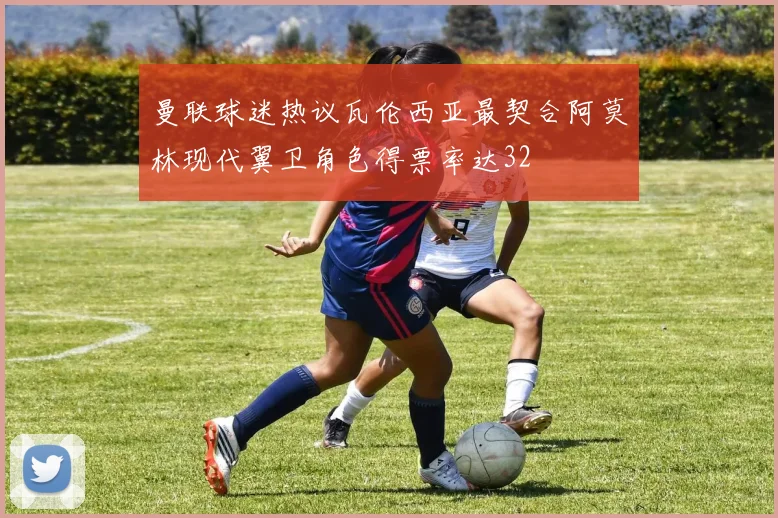 曼联球迷热议瓦伦西亚最契合阿莫林现代翼卫角色得票率达32