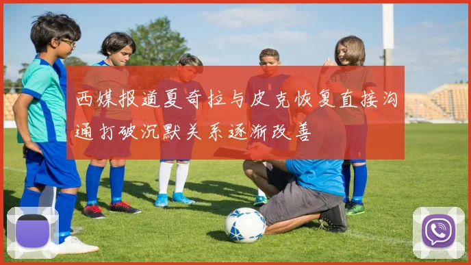 西媒报道夏奇拉与皮克恢复直接沟通打破沉默关系逐渐改善