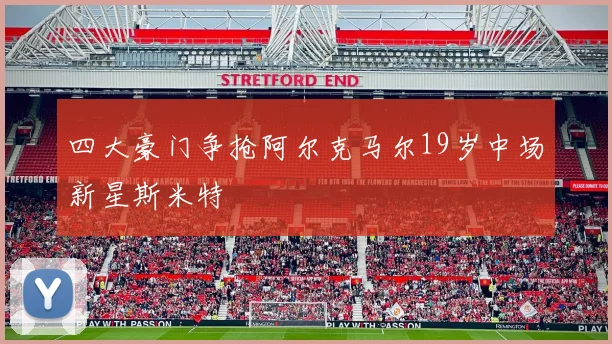 四大豪门争抢阿尔克马尔19岁中场新星斯米特