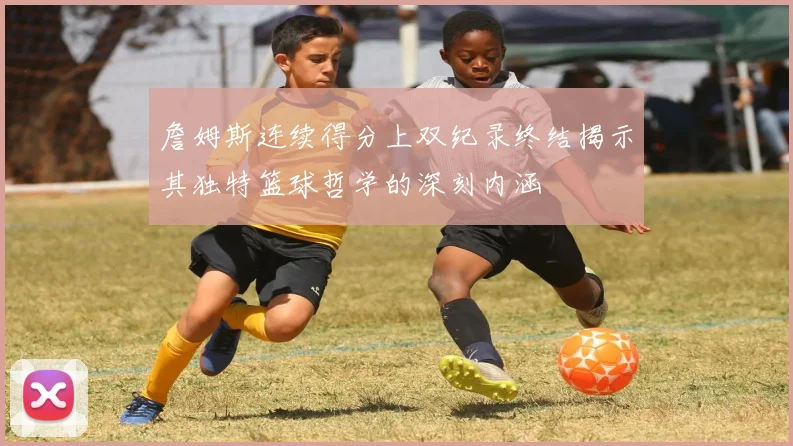 詹姆斯连续得分上双纪录终结揭示其独特篮球哲学的深刻内涵