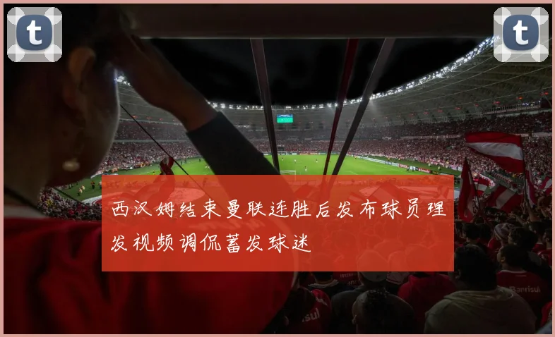 西汉姆结束曼联连胜后发布球员理发视频调侃蓄发球迷