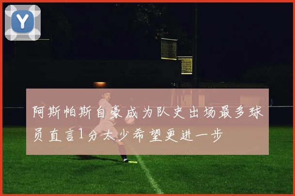 阿斯帕斯自豪成为队史出场最多球员直言1分太少希望更进一步