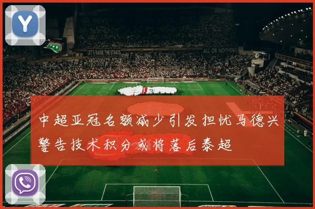 中超亚冠名额减少引发担忧马德兴警告技术积分或将落后泰超
