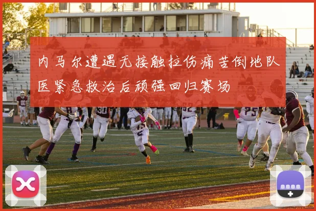 内马尔遭遇无接触拉伤痛苦倒地队医紧急救治后顽强回归赛场