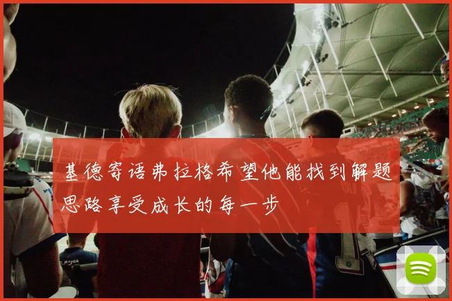 基德寄语弗拉格希望他能找到解题思路享受成长的每一步