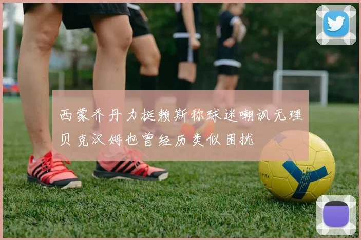 西蒙乔丹力挺赖斯称球迷嘲讽无理贝克汉姆也曾经历类似困扰