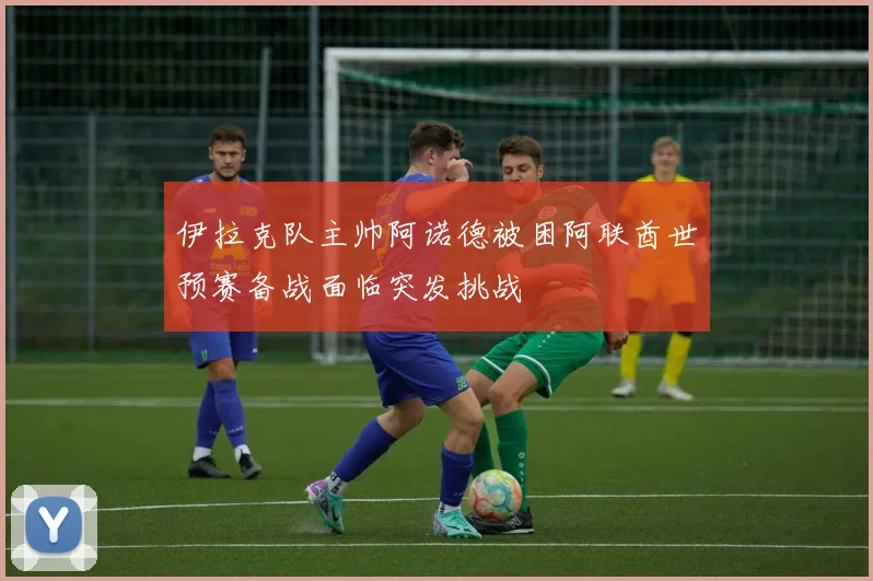 伊拉克队主帅阿诺德被困阿联酋世预赛备战面临突发挑战