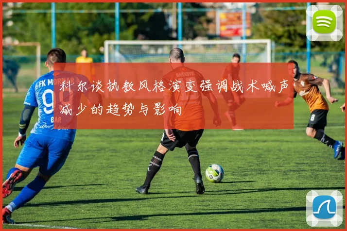 科尔谈执教风格演变强调战术喊声减少的趋势与影响
