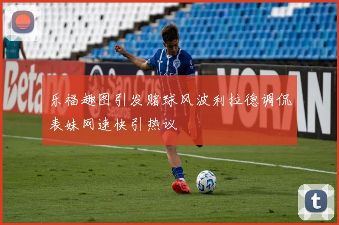 乐福趣图引发赌球风波利拉德调侃表妹网速快引热议