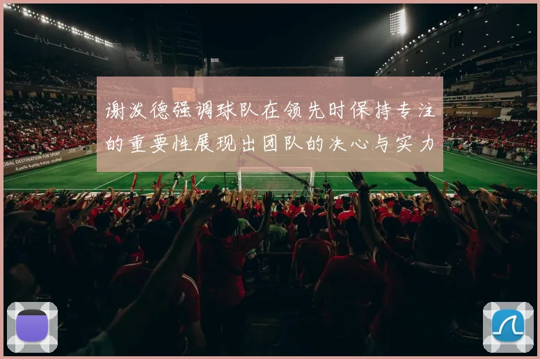 谢泼德强调球队在领先时保持专注的重要性展现出团队的决心与实力
