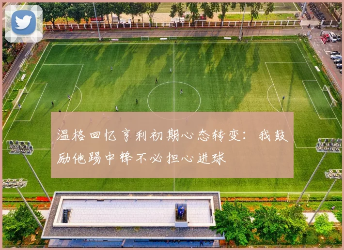 温格回忆亨利初期心态转变：我鼓励他踢中锋不必担心进球