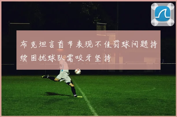 布克坦言首节表现不佳罚球问题持续困扰球队需咬牙坚持
