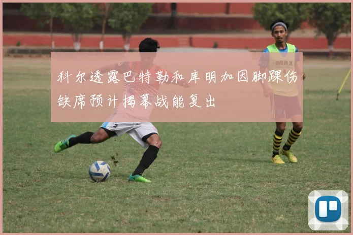 科尔透露巴特勒和库明加因脚踝伤缺席预计揭幕战能复出