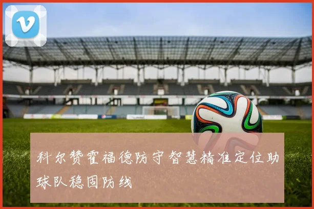 科尔赞霍福德防守智慧精准定位助球队稳固防线