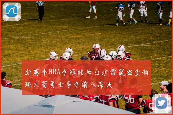 新赛季NBA夺冠赔率出炉雷霆掘金领跑火箭勇士争夺前八席次