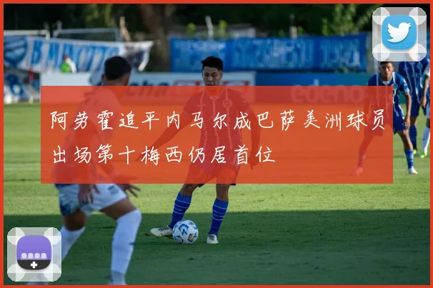 阿劳霍追平内马尔成巴萨美洲球员出场第十梅西仍居首位