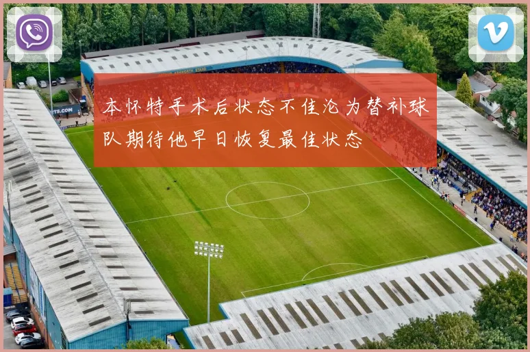 本怀特手术后状态不佳沦为替补球队期待他早日恢复最佳状态