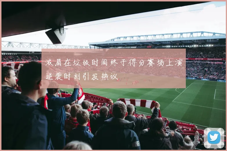 浓眉在垃圾时间终于得分赛场上演逆袭时刻引发热议