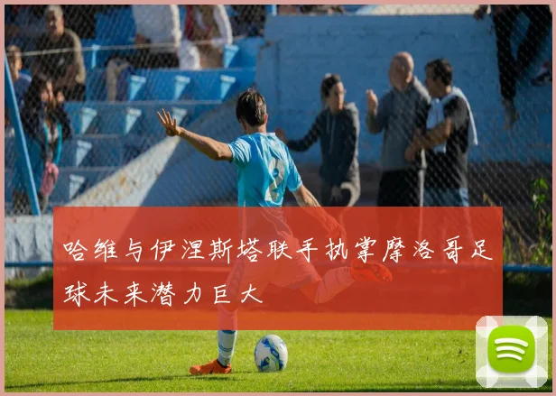 哈维与伊涅斯塔联手执掌摩洛哥足球未来潜力巨大