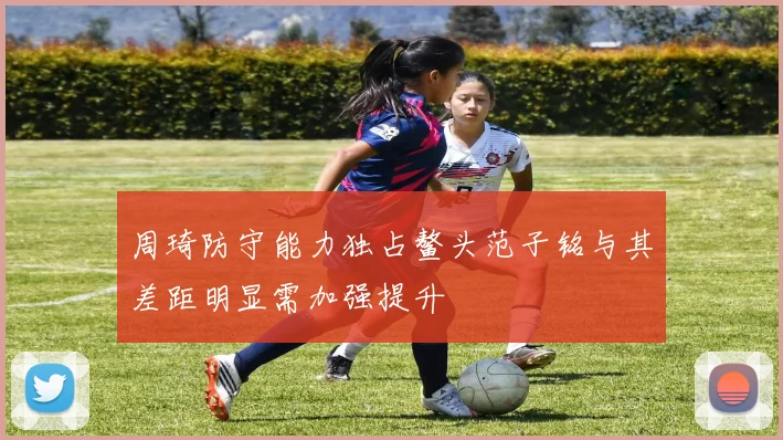 周琦防守能力独占鳌头范子铭与其差距明显需加强提升