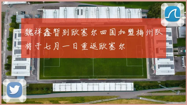 魏祥鑫暂别欧塞尔回国加盟梅州队将于七月一日重返欧塞尔