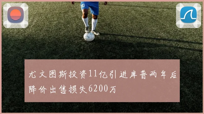 尤文图斯投资11亿引进库普两年后降价出售损失6200万