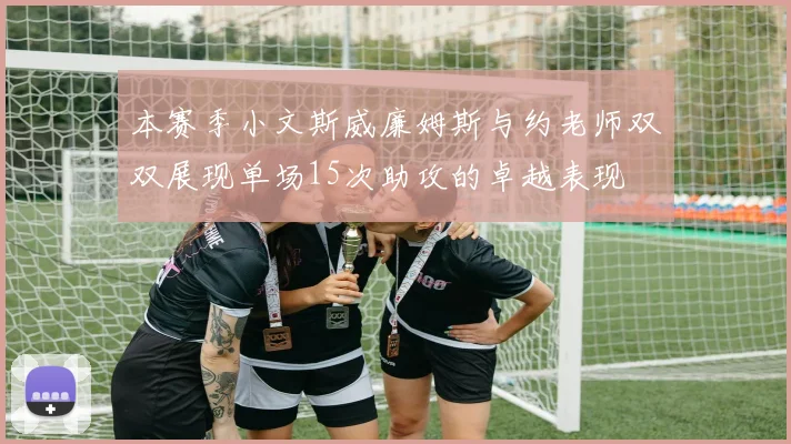 本赛季小文斯威廉姆斯与约老师双双展现单场15次助攻的卓越表现