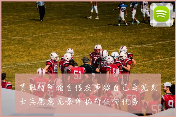 贾勒特阿伦自信发声称自己是完美士兵愿意无条件执行任何任务