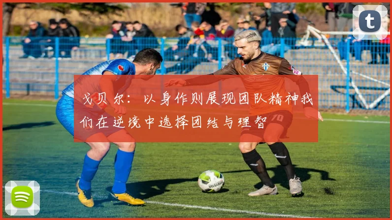 戈贝尔：以身作则展现团队精神我们在逆境中选择团结与理智