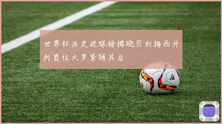世界杯历史进球榜揭晓贝利梅西并列首位大罗紧随其后