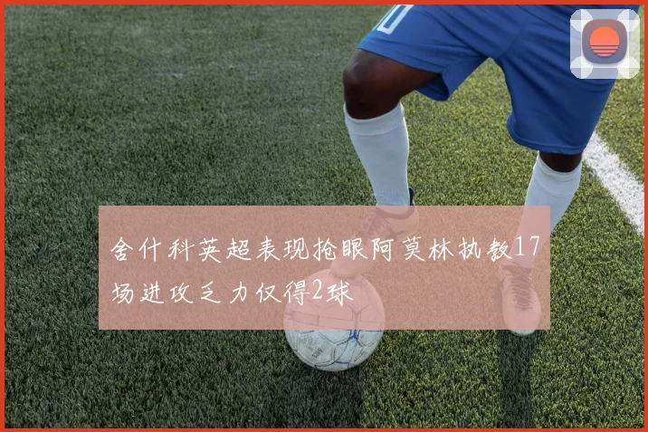 舍什科英超表现抢眼阿莫林执教17场进攻乏力仅得2球