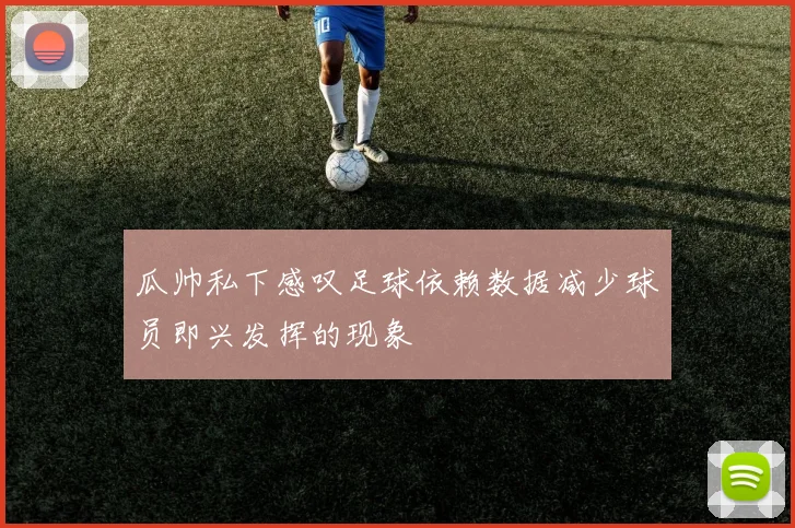 瓜帅私下感叹足球依赖数据减少球员即兴发挥的现象