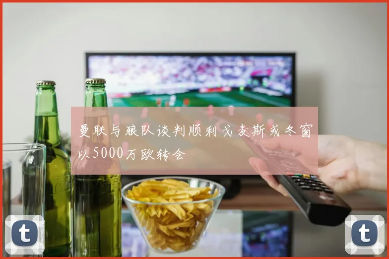 曼联与狼队谈判顺利戈麦斯或冬窗以5000万欧转会