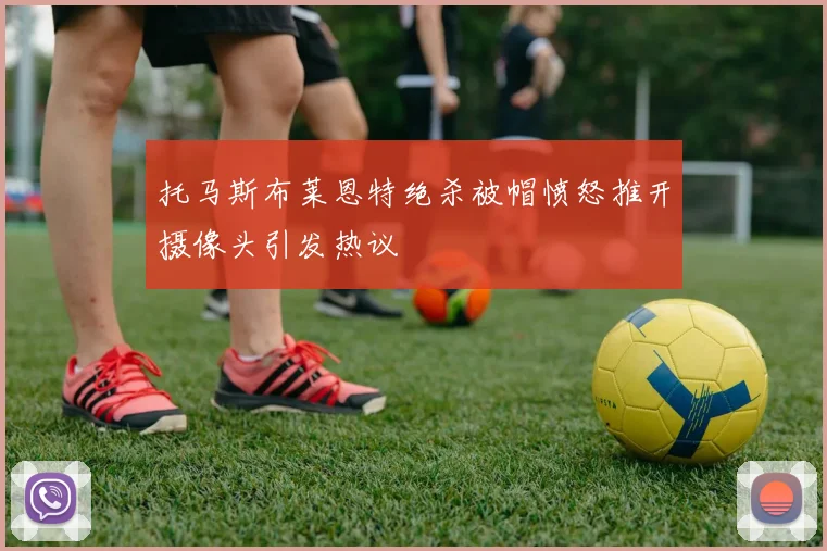 托马斯布莱恩特绝杀被帽愤怒推开摄像头引发热议