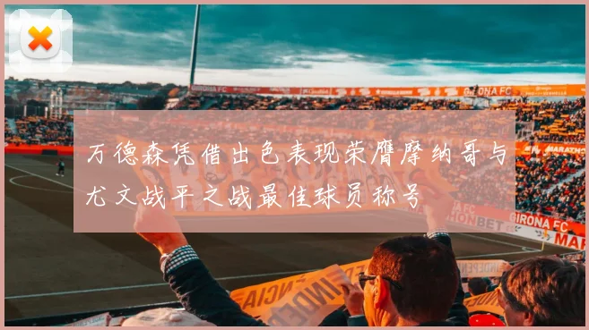 万德森凭借出色表现荣膺摩纳哥与尤文战平之战最佳球员称号