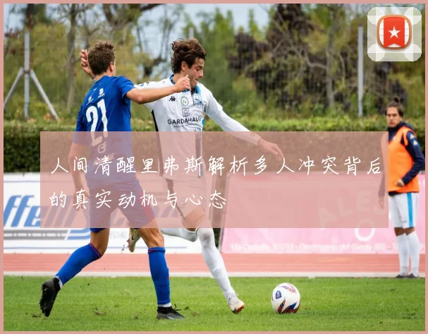 人间清醒里弗斯解析多人冲突背后的真实动机与心态
