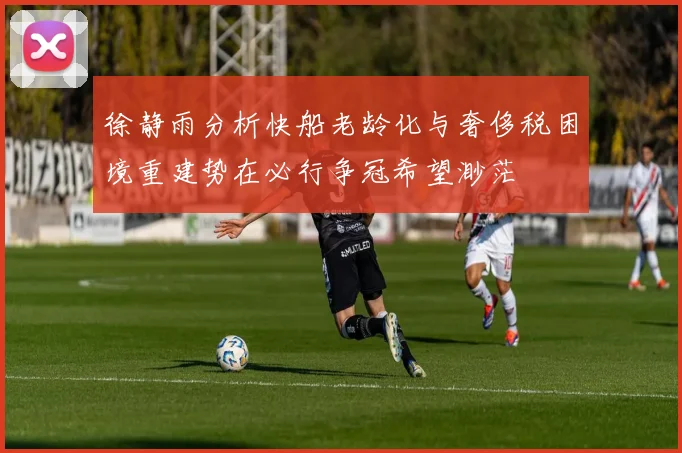 徐静雨分析快船老龄化与奢侈税困境重建势在必行争冠希望渺茫