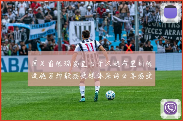国足首练现场直击于汉超布置训练设施吕焯毅接受媒体采访分享感受